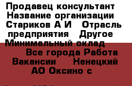 Продавец-консультант › Название организации ­ Стариков А.И › Отрасль предприятия ­ Другое › Минимальный оклад ­ 14 000 - Все города Работа » Вакансии   . Ненецкий АО,Оксино с.